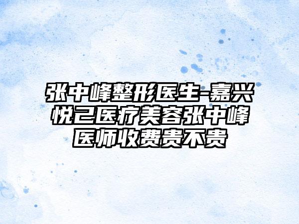 张中峰整形医生-嘉兴悦己医疗美容张中峰医师收费贵不贵