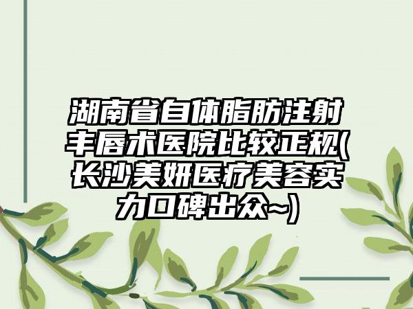 湖南省自体脂肪注射丰唇术医院比较正规(长沙美妍医疗美容实力口碑出众~)