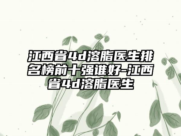 江西省4d溶脂医生排名榜前十强谁好-江西省4d溶脂医生