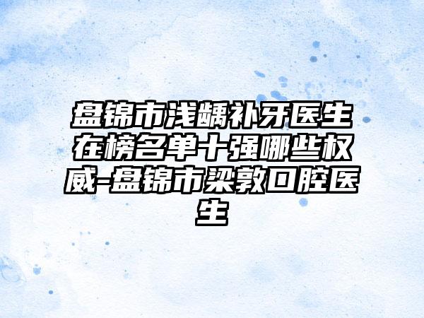 盘锦市浅龋补牙医生在榜名单十强哪些权威-盘锦市梁敦口腔医生