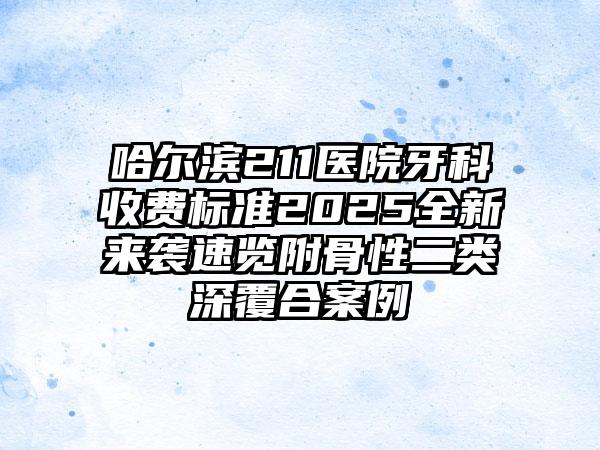 哈尔滨211医院牙科收费标准2025全新来袭速览附骨性二类深覆合案例