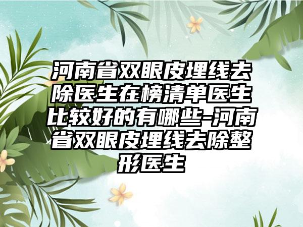 河南省双眼皮埋线去除医生在榜清单医生比较好的有哪些-河南省双眼皮埋线去除整形医生