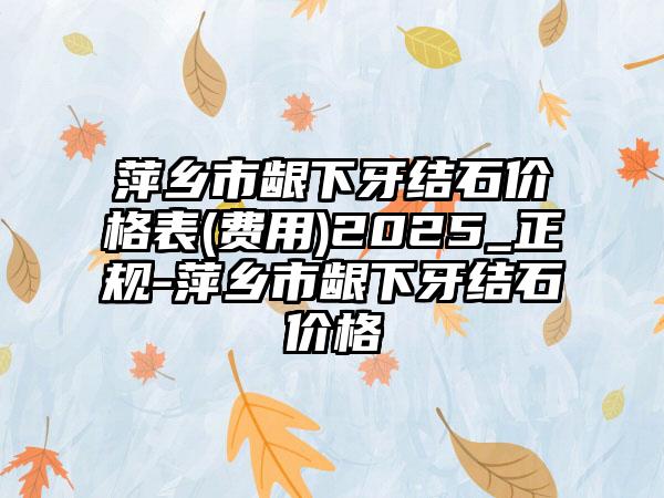 萍乡市龈下牙结石价格表(费用)2025_正规-萍乡市龈下牙结石价格