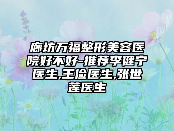 廊坊万福整形美容医院好不好-推荐李健宁医生,王俭医生,张世莲医生