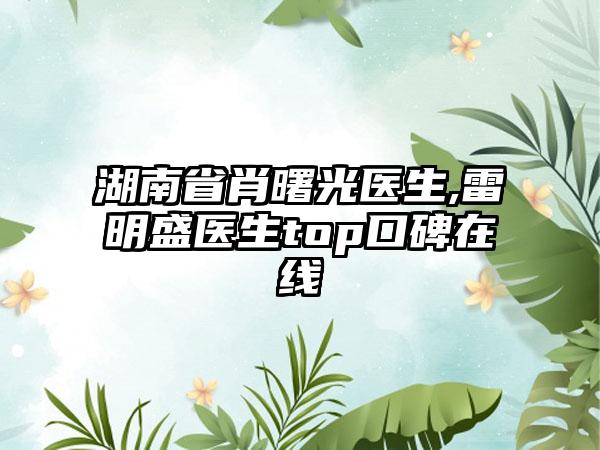 湖南省肖曙光医生,雷明盛医生top口碑在线