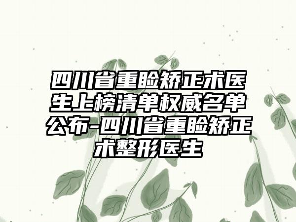 四川省重睑矫正术医生上榜清单权威名单公布-四川省重睑矫正术整形医生