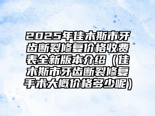 2025年佳木斯市牙齿断裂修复价格收费表全新版本介绍（佳木斯市牙齿断裂修复手术大概价格多少呢）