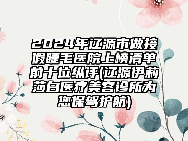 2024年辽源市做接假睫毛医院上榜清单前十位纵评(辽源伊莉莎白医疗美容诊所为您保驾护航)