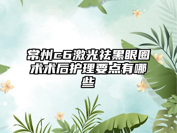 常州c6激光祛黑眼圈术术后护理要点有哪些