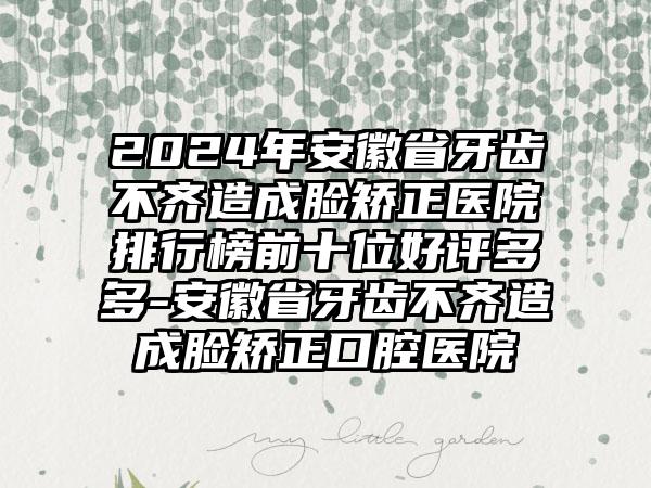 2024年安徽省牙齿不齐造成脸矫正医院排行榜前十位好评多多-安徽省牙齿不齐造成脸矫正口腔医院