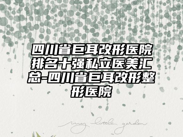 四川省巨耳改形医院排名十强私立医美汇总-四川省巨耳改形整形医院