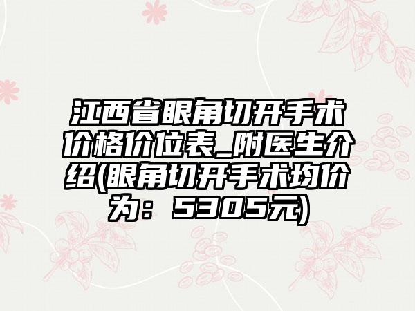 江西省眼角切开手术价格价位表_附医生介绍(眼角切开手术均价为：5305元)