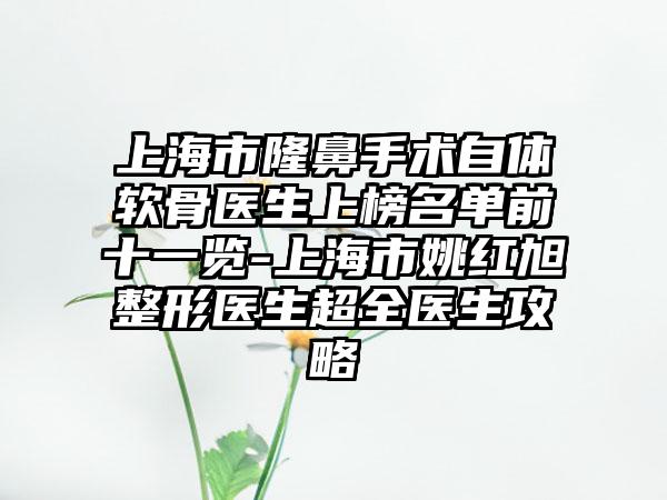 上海市隆鼻手术自体软骨医生上榜名单前十一览-上海市姚红旭整形医生超全医生攻略