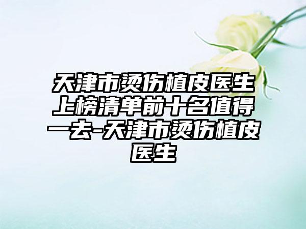 天津市烫伤植皮医生上榜清单前十名值得一去-天津市烫伤植皮医生