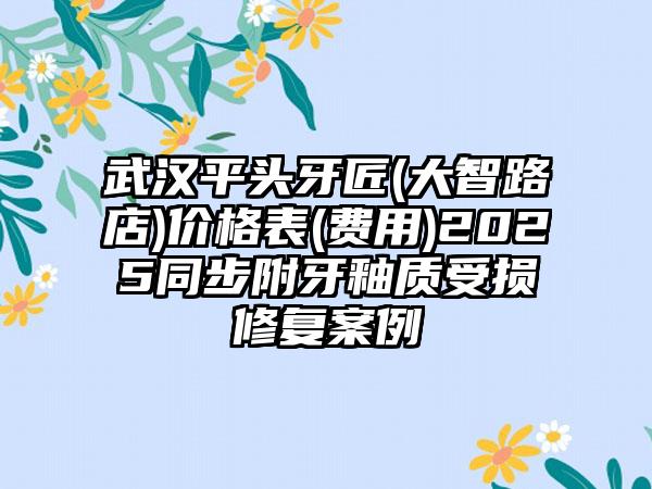 武汉平头牙匠(大智路店)价格表(费用)2025同步附牙釉质受损修复案例