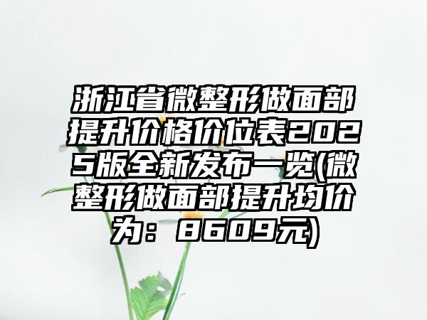 浙江省微整形做面部提升价格价位表2025版全新发布一览(微整形做面部提升均价为：8609元)