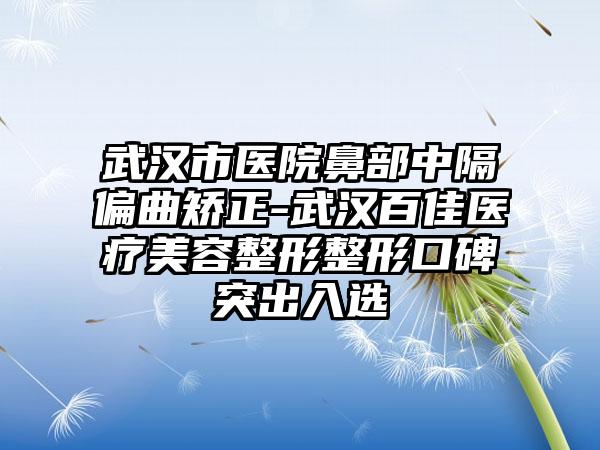 武汉市医院鼻部中隔偏曲矫正-武汉百佳医疗美容整形整形口碑突出入选