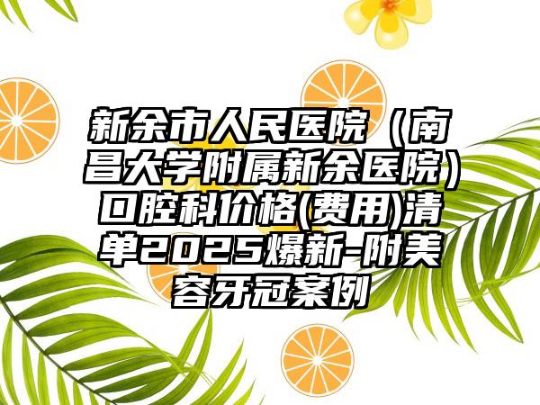 新余市人民医院（南昌大学附属新余医院）口腔科价格(费用)清单2025爆新-附美容牙冠案例