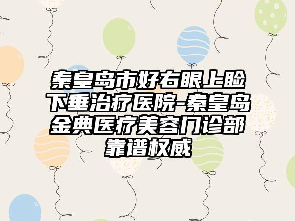 秦皇岛市好右眼上睑下垂治疗医院-秦皇岛金典医疗美容门诊部靠谱权威