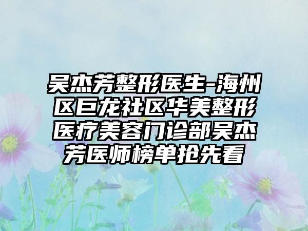 吴杰芳整形医生-海州区巨龙社区华美整形医疗美容门诊部吴杰芳医师榜单抢先看