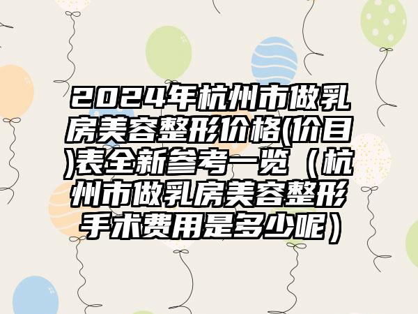 2024年杭州市做乳房美容整形价格(价目)表全新参考一览（杭州市做乳房美容整形手术费用是多少呢）