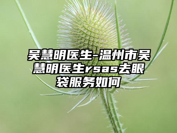 吴慧明医生-温州市吴慧明医生rsas去眼袋服务如何