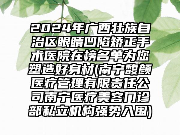 2024年广西壮族自治区眼睛凹陷矫正手术医院在榜名单为您塑造好身材(南宁馥颜医疗管理有限责任公司南宁医疗美容门诊部私立机构强势入围)