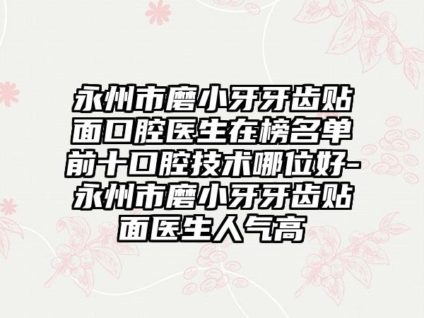 永州市磨小牙牙齿贴面口腔医生在榜名单前十口腔技术哪位好-永州市磨小牙牙齿贴面医生人气高