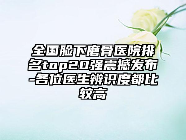 全国脸下磨骨医院排名top20强震撼发布-各位医生辨识度都比较高