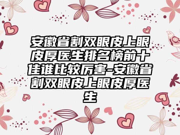 安徽省割双眼皮上眼皮厚医生排名榜前十佳谁比较厉害-安徽省割双眼皮上眼皮厚医生