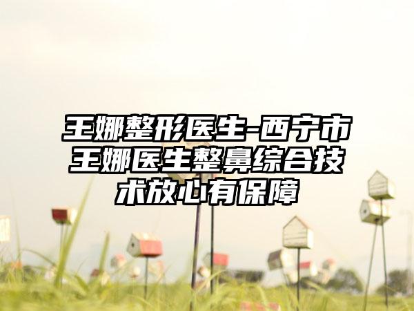 王娜整形医生-西宁市王娜医生整鼻综合技术放心有保障