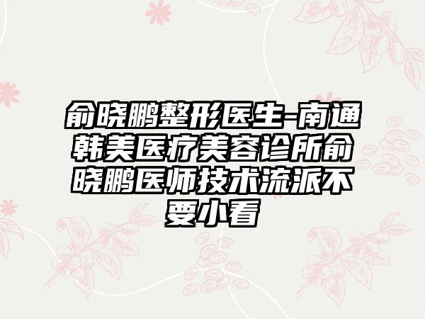 俞晓鹏整形医生-南通韩美医疗美容诊所俞晓鹏医师技术流派不要小看