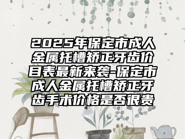 2025年保定市成人金属托槽矫正牙齿价目表最新来袭-保定市成人金属托槽矫正牙齿手术价格是否很贵