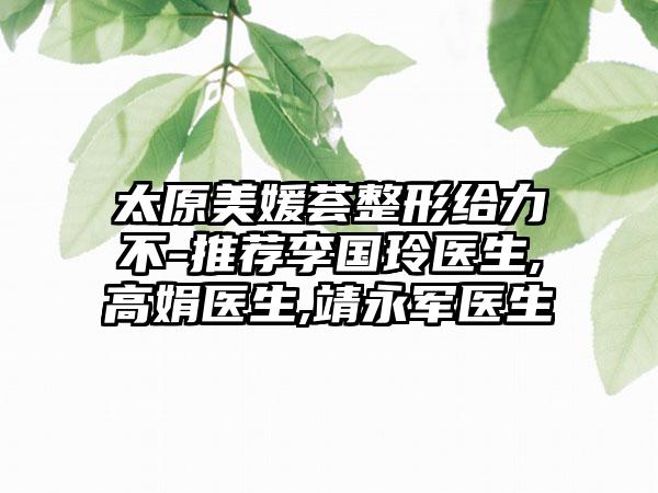 太原美媛荟整形给力不-推荐李国玲医生,高娟医生,靖永军医生