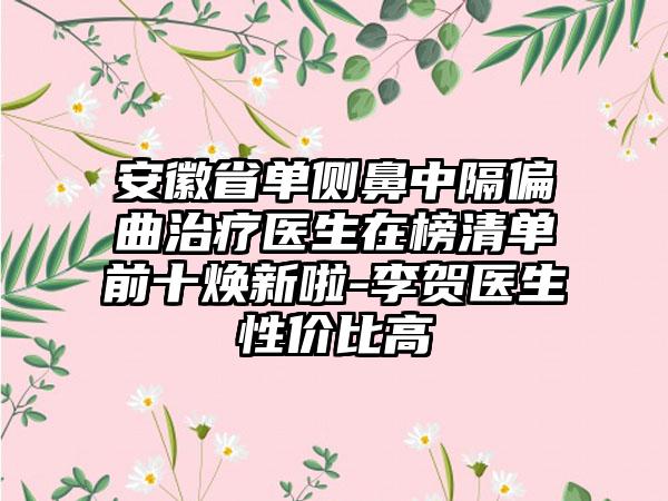 安徽省单侧鼻中隔偏曲治疗医生在榜清单前十焕新啦-李贺医生性价比高