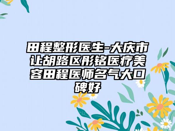 田程整形医生-大庆市让胡路区彤铭医疗美容田程医师名气大口碑好