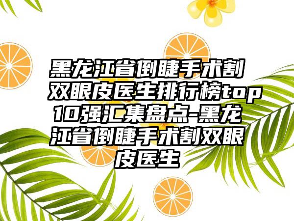 黑龙江省倒睫手术割双眼皮医生排行榜top10强汇集盘点-黑龙江省倒睫手术割双眼皮医生