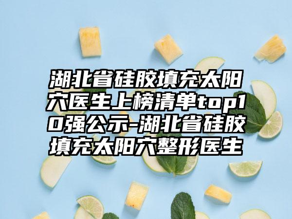 湖北省硅胶填充太阳穴医生上榜清单top10强公示-湖北省硅胶填充太阳穴整形医生