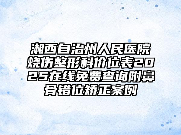 湘西自治州人民医院烧伤整形科价位表2025在线免费查询附鼻骨错位矫正案例