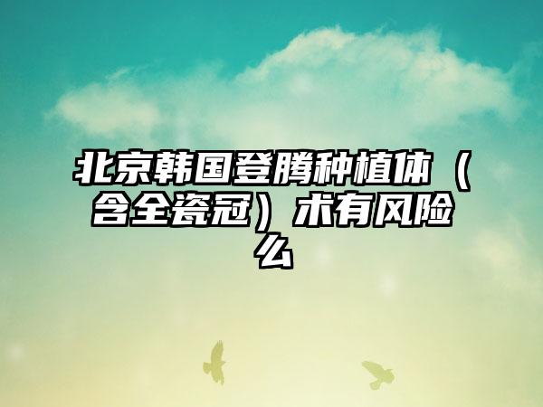 北京韩国登腾种植体（含全瓷冠）术有风险么