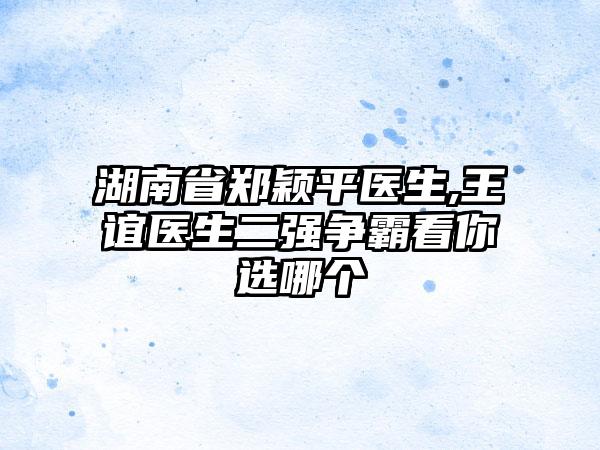 湖南省郑颖平医生,王谊医生二强争霸看你选哪个