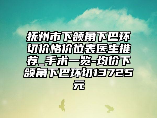 抚州市下颌角下巴环切价格价位表医生推荐_手术一览-均价下颌角下巴环切13725元