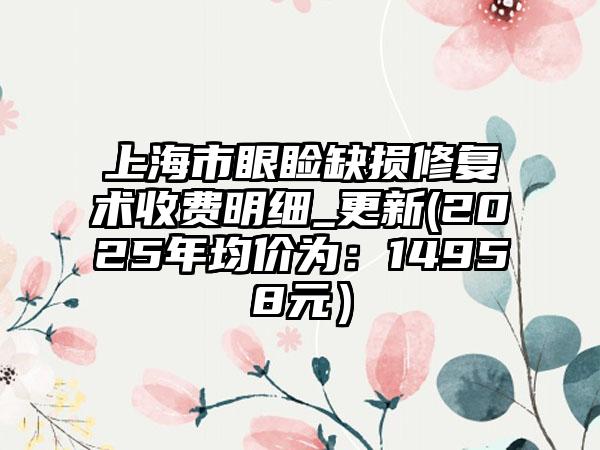 上海市眼睑缺损修复术收费明细_更新(2025年均价为：14958元）