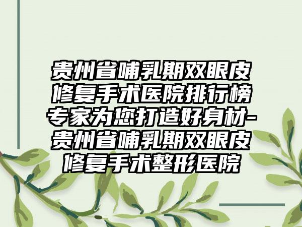 贵州省哺乳期双眼皮修复手术医院排行榜专家为您打造好身材-贵州省哺乳期双眼皮修复手术整形医院