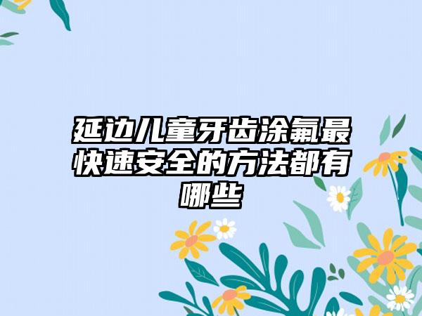 延边儿童牙齿涂氟最快速安全的方法都有哪些