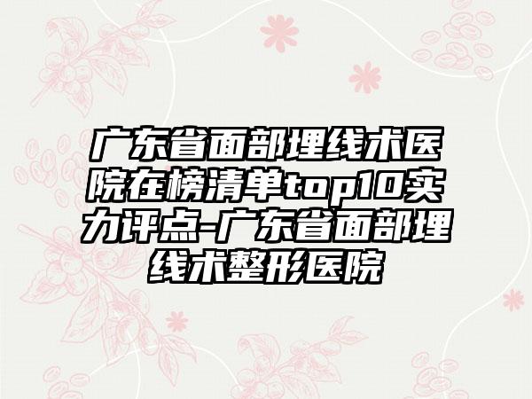 广东省面部埋线术医院在榜清单top10实力评点-广东省面部埋线术整形医院