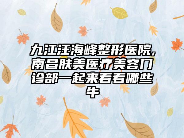 九江汪海峰整形医院,南昌肤美医疗美容门诊部一起来看看哪些牛