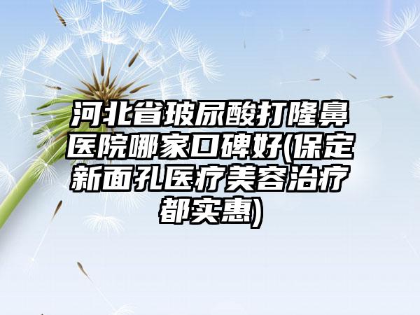 河北省玻尿酸打隆鼻医院哪家口碑好(保定新面孔医疗美容治疗都实惠)