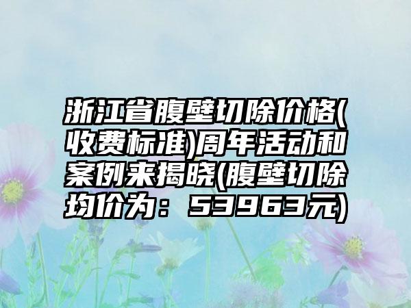 浙江省腹壁切除价格(收费标准)周年活动和案例来揭晓(腹壁切除均价为：53963元)