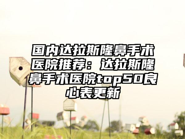 国内达拉斯隆鼻手术医院推荐：达拉斯隆鼻手术医院top50良心表更新